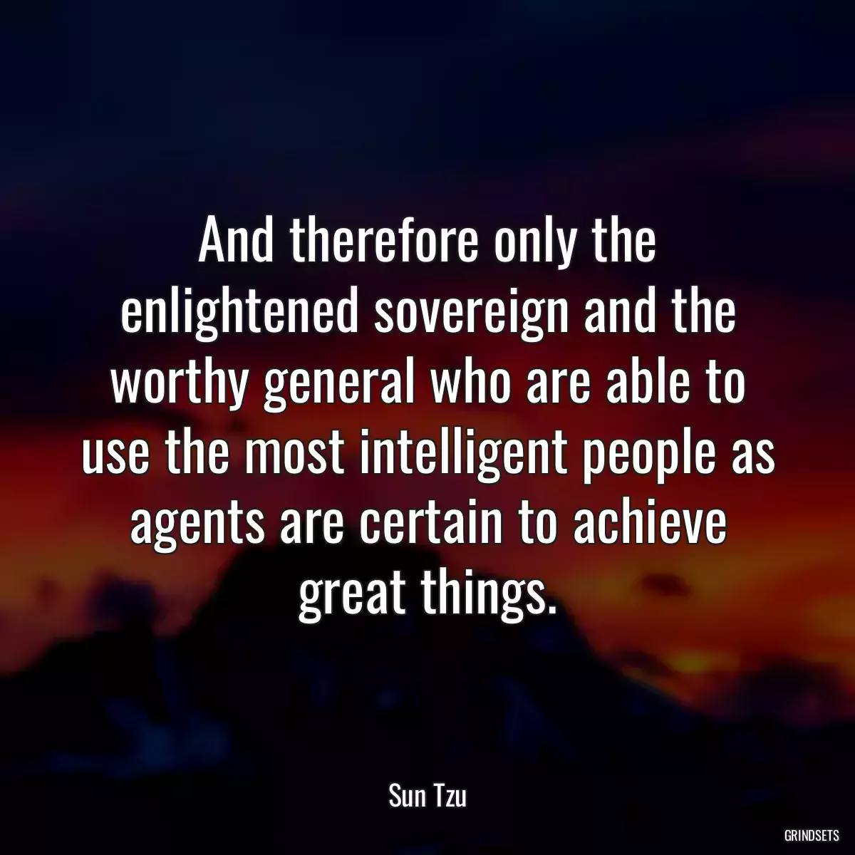 And therefore only the enlightened sovereign and the worthy general who are able to use the most intelligent people as agents are certain to achieve great things.