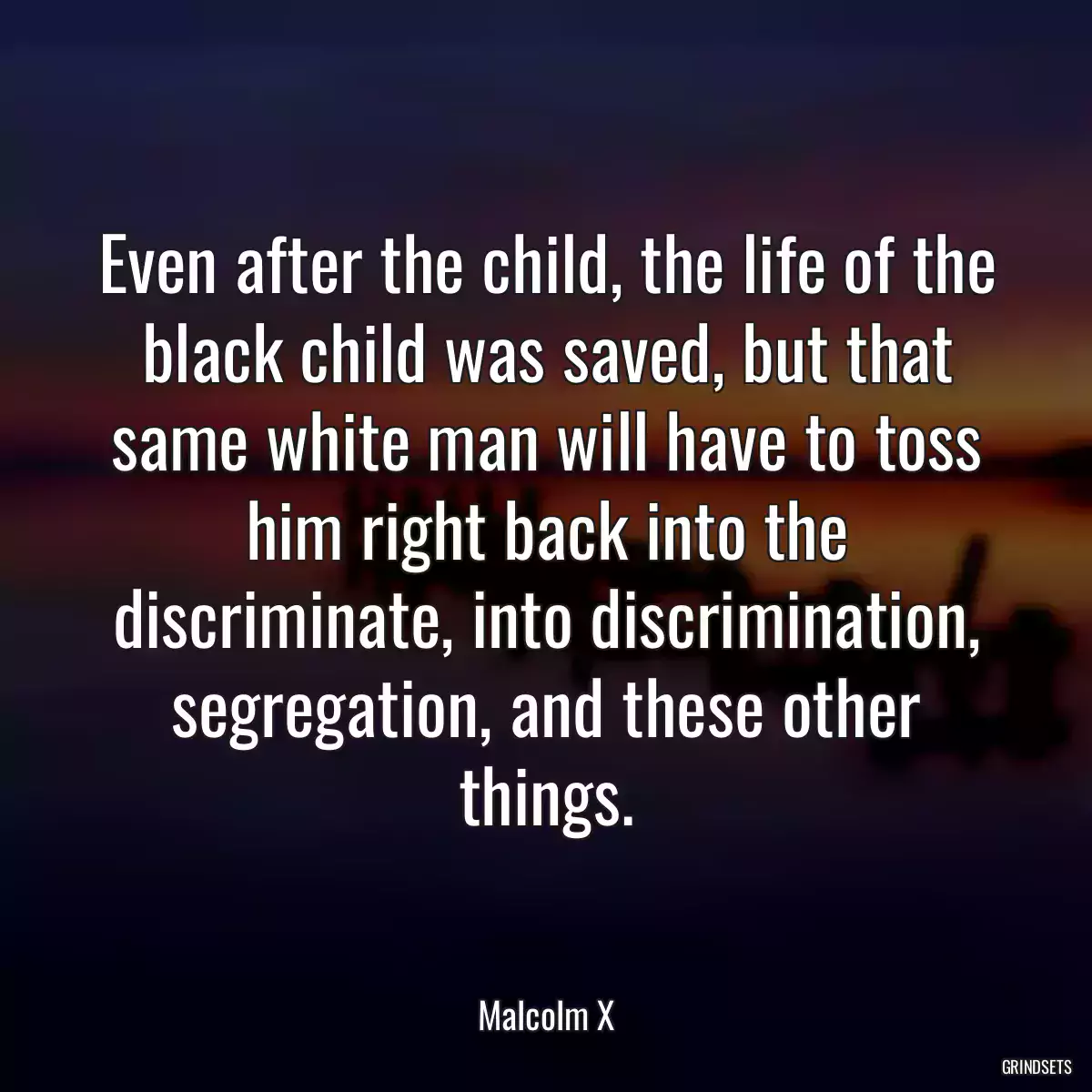 Even after the child, the life of the black child was saved, but that same white man will have to toss him right back into the discriminate, into discrimination, segregation, and these other things.