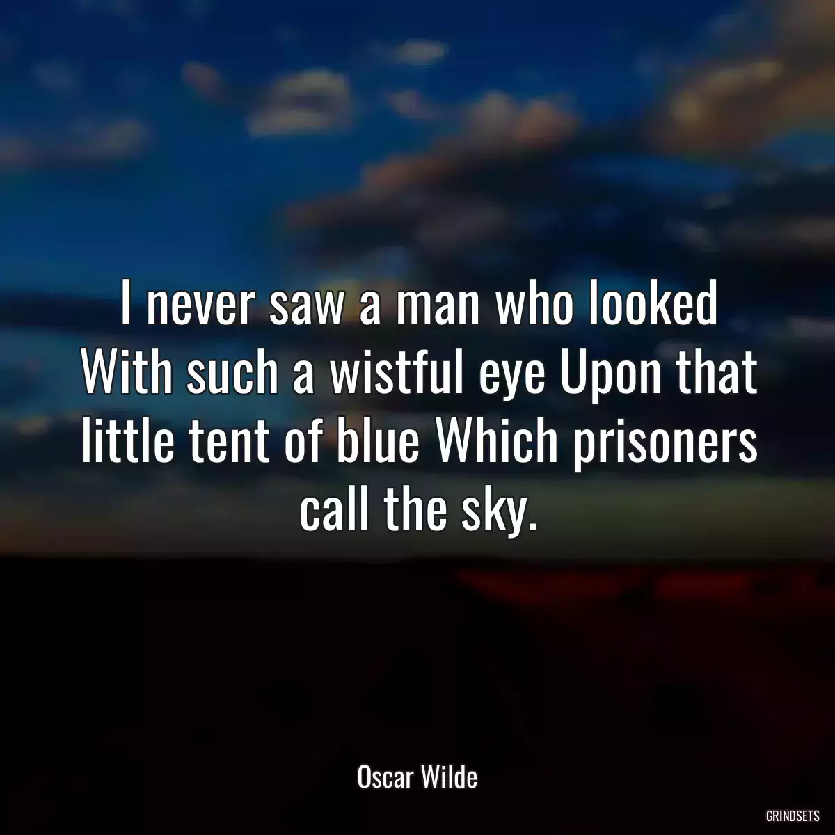 I never saw a man who looked With such a wistful eye Upon that little tent of blue Which prisoners call the sky.