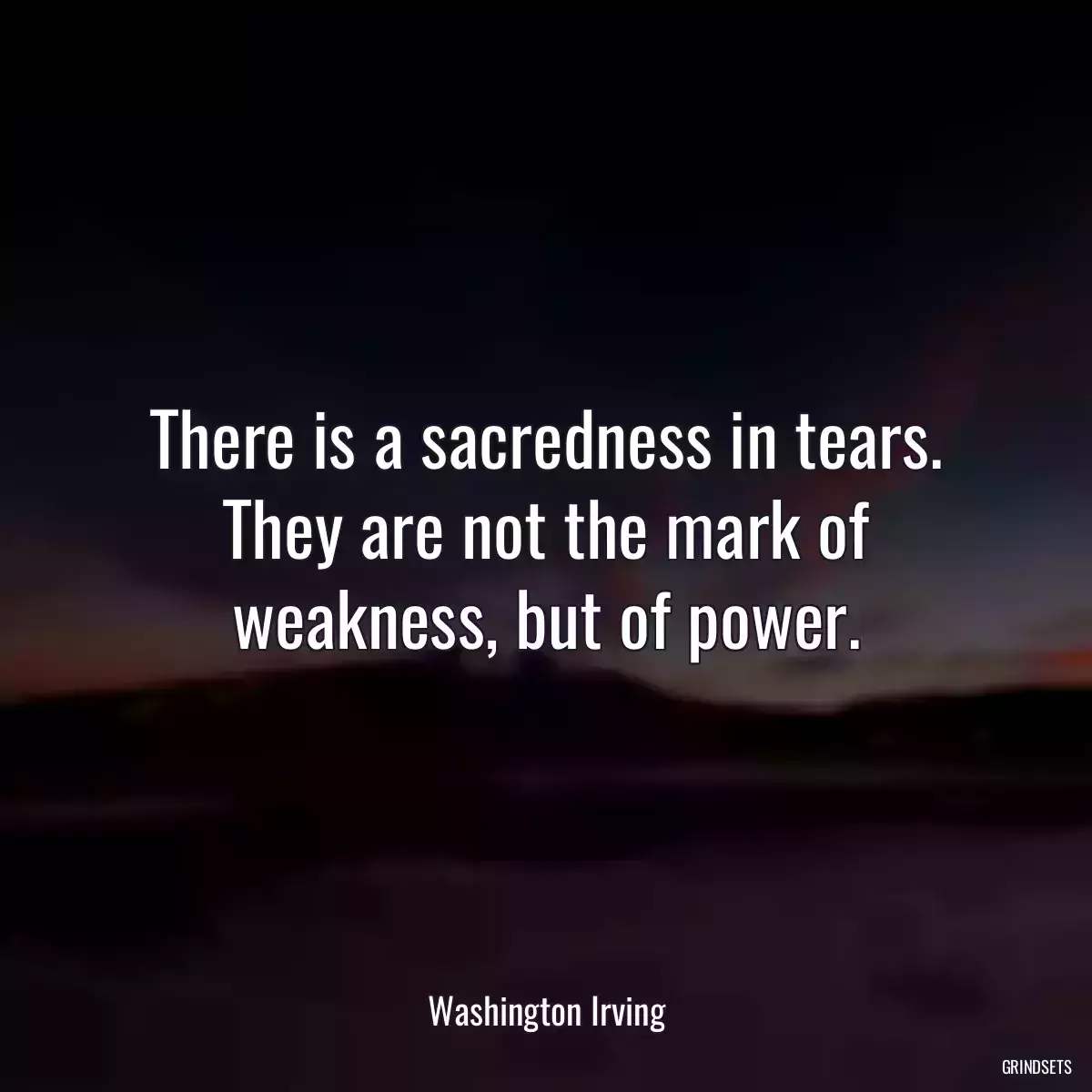 There is a sacredness in tears. They are not the mark of weakness, but of power.