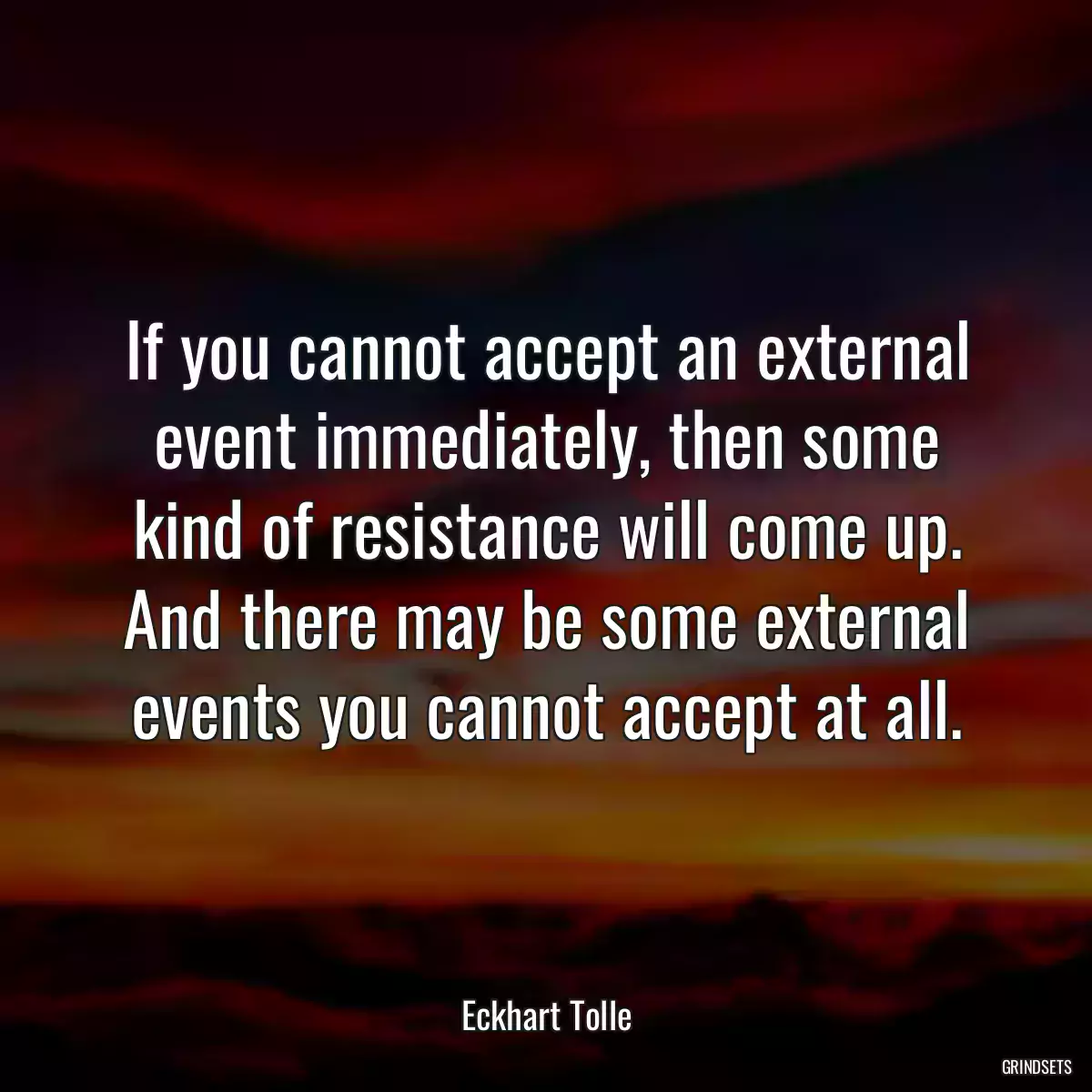 If you cannot accept an external event immediately, then some kind of resistance will come up. And there may be some external events you cannot accept at all.