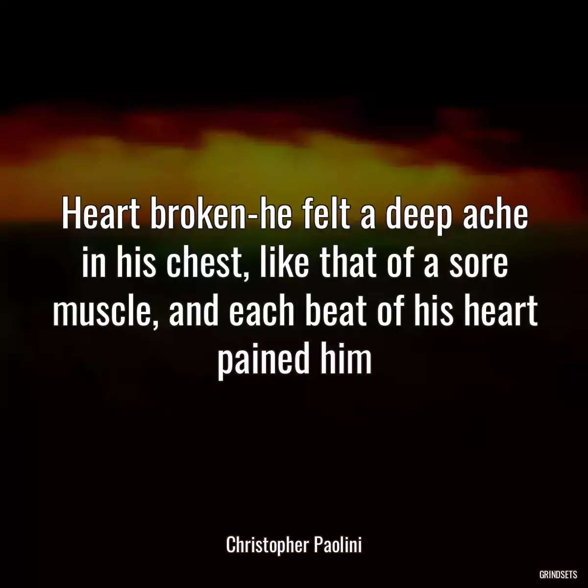 Heart broken-he felt a deep ache in his chest, like that of a sore muscle, and each beat of his heart pained him