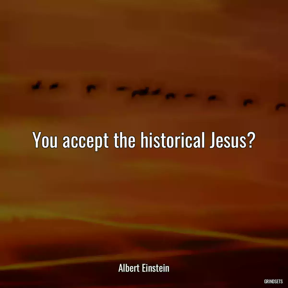 You accept the historical Jesus?