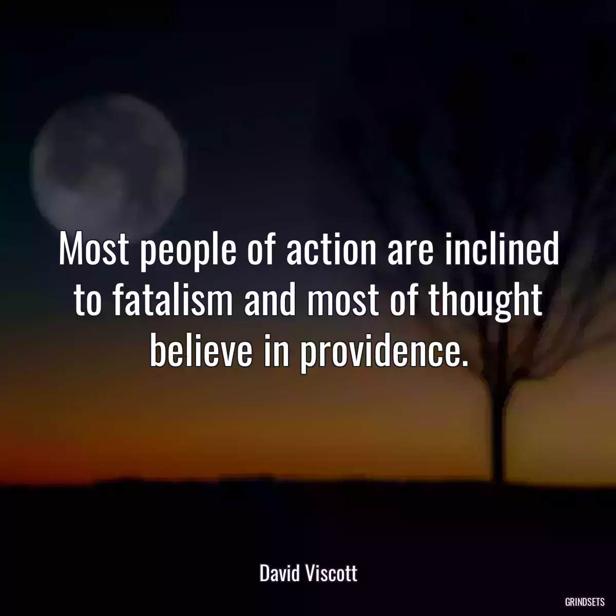 Most people of action are inclined to fatalism and most of thought believe in providence.