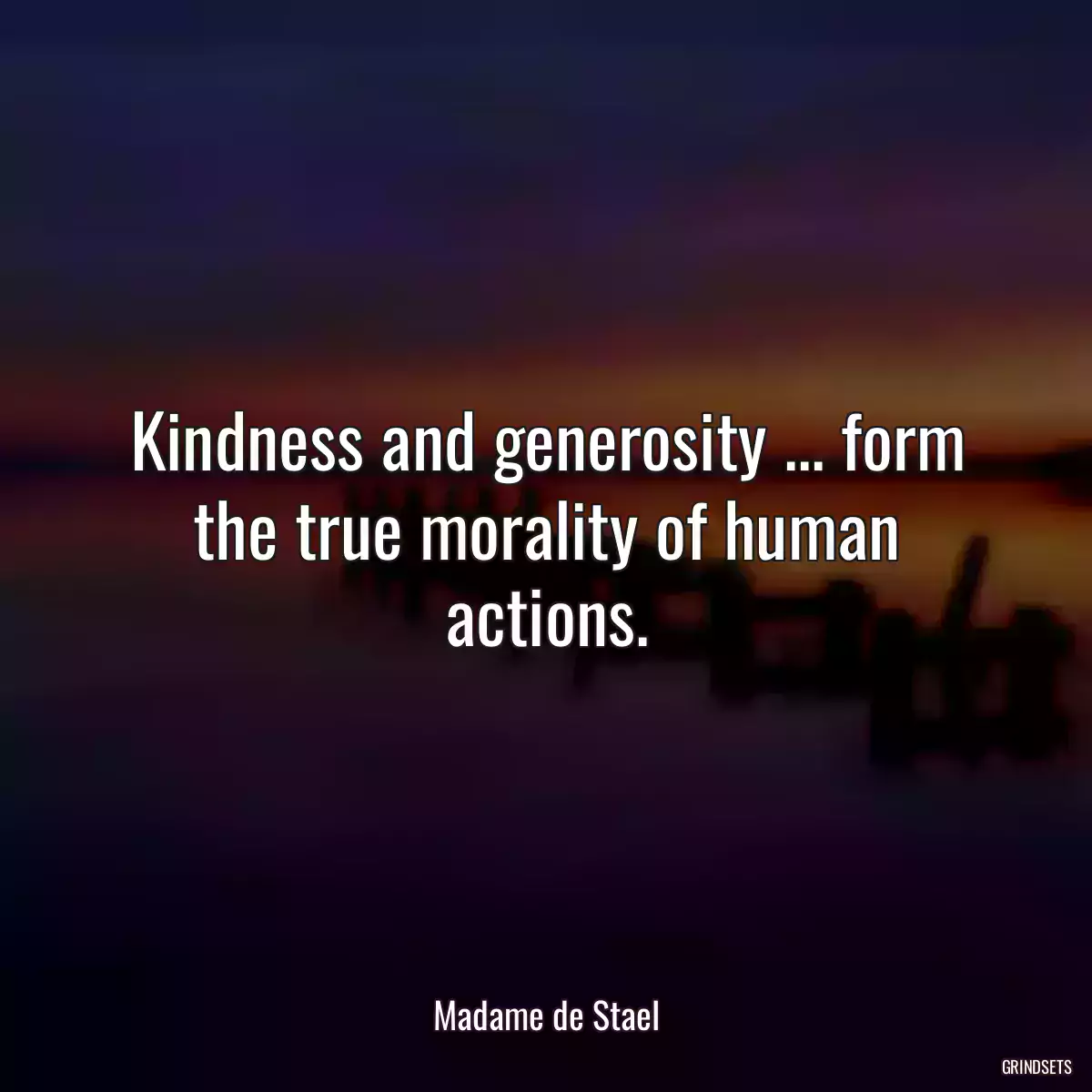 Kindness and generosity ... form the true morality of human actions.