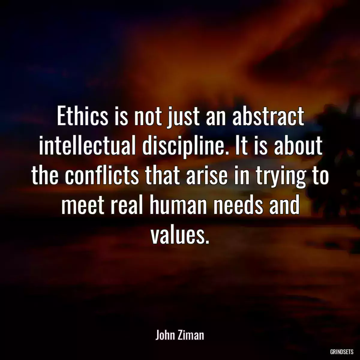 Ethics is not just an abstract intellectual discipline. It is about the conflicts that arise in trying to meet real human needs and values.