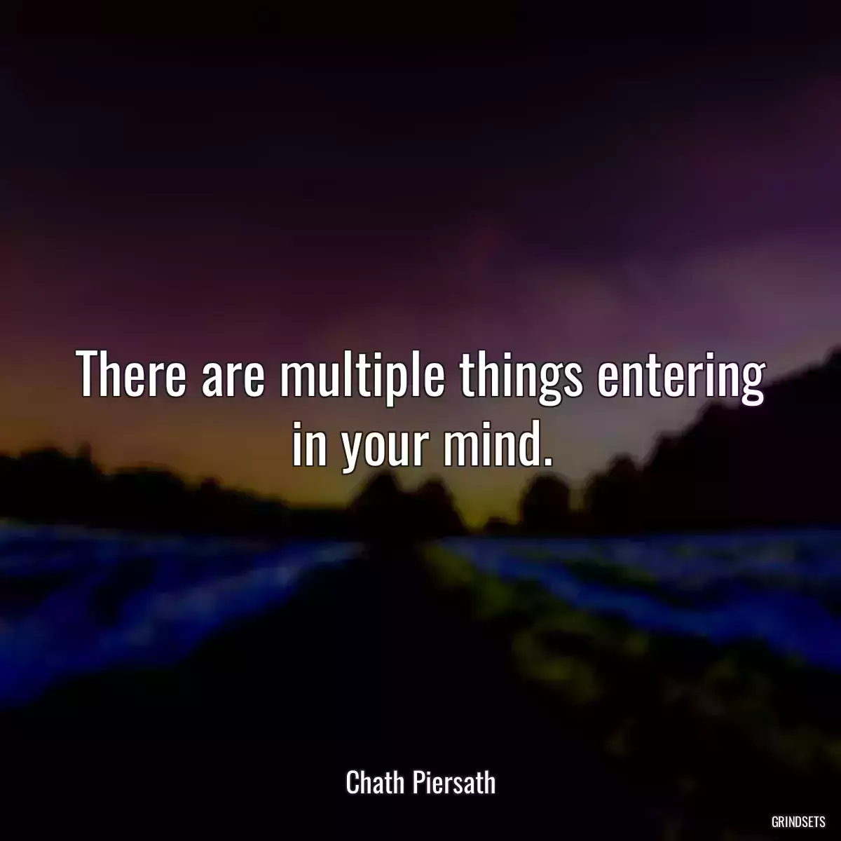 There are multiple things entering in your mind.