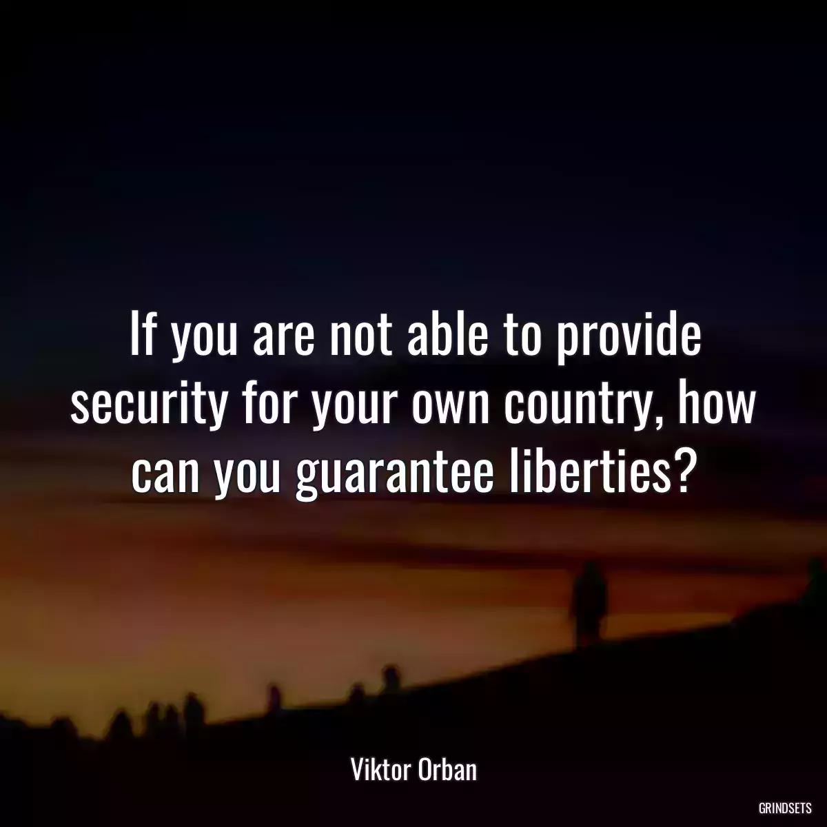 If you are not able to provide security for your own country, how can you guarantee liberties?