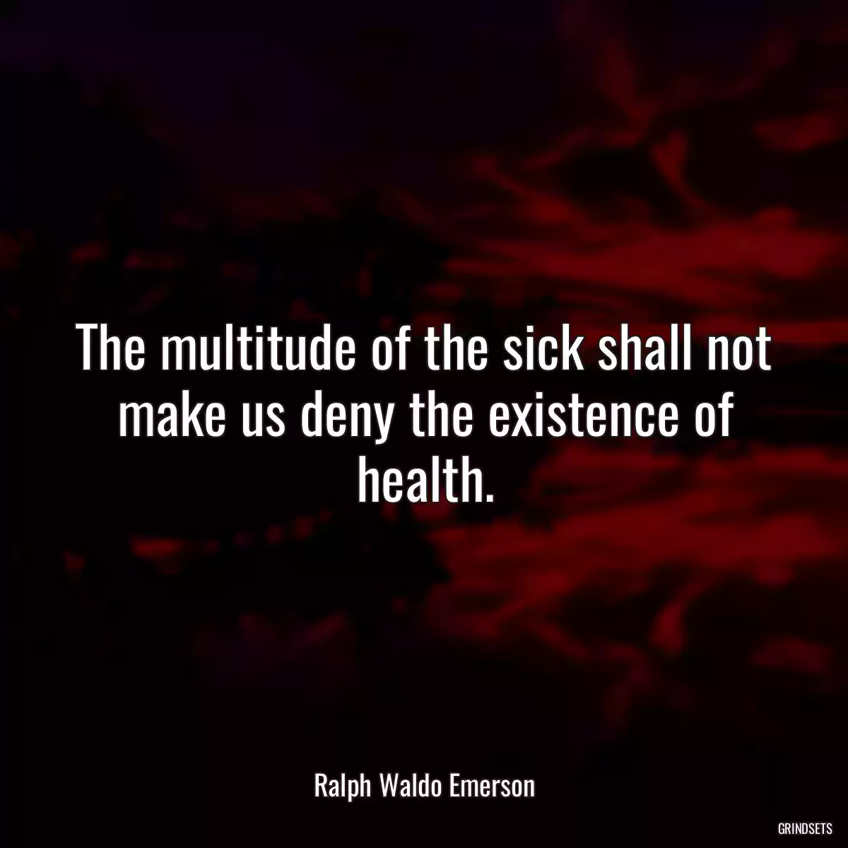 The multitude of the sick shall not make us deny the existence of health.