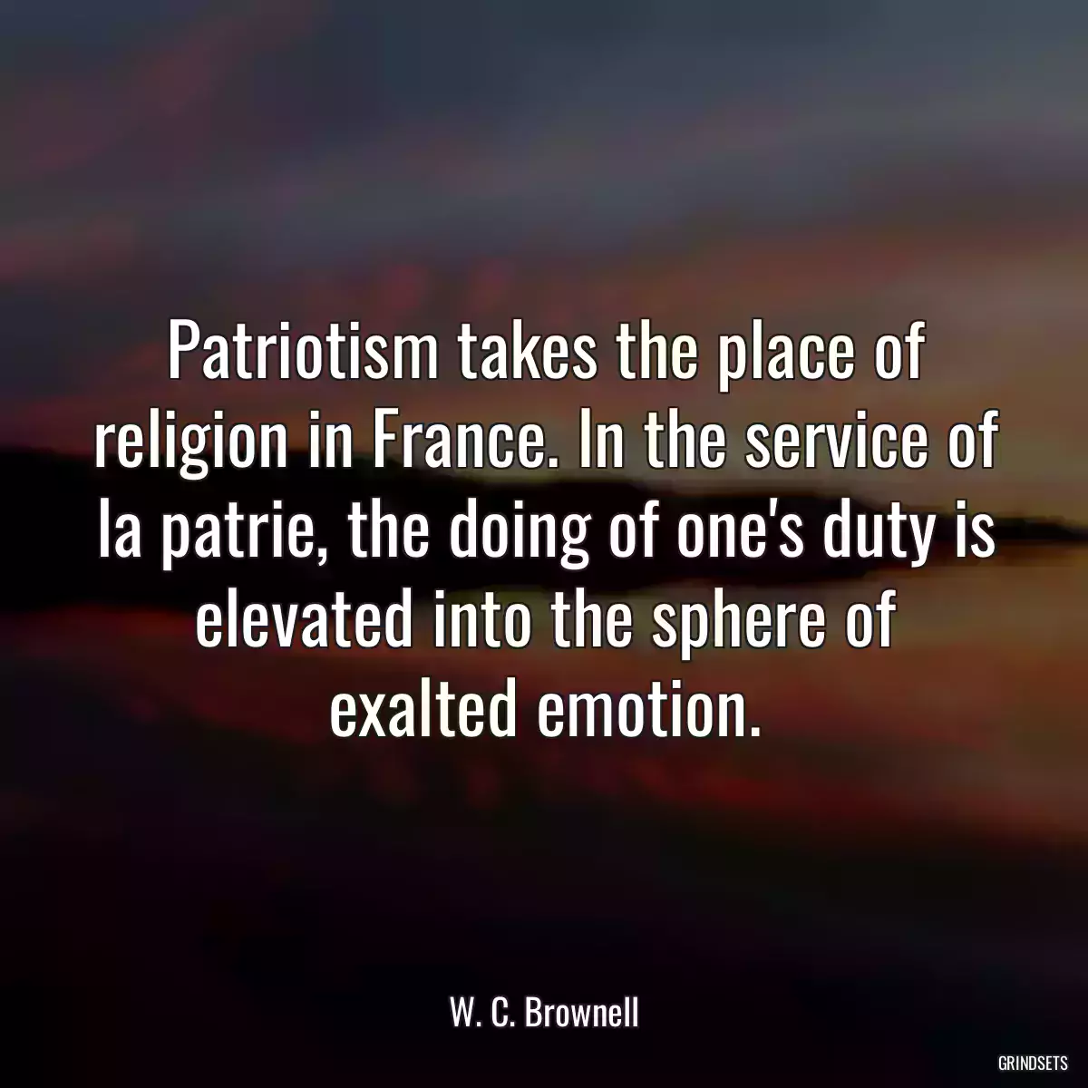 Patriotism takes the place of religion in France. In the service of la patrie, the doing of one\'s duty is elevated into the sphere of exalted emotion.