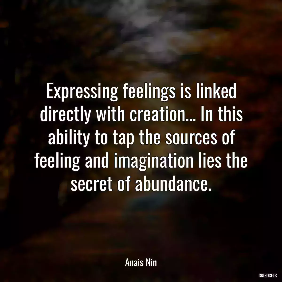 Expressing feelings is linked directly with creation... In this ability to tap the sources of feeling and imagination lies the secret of abundance.