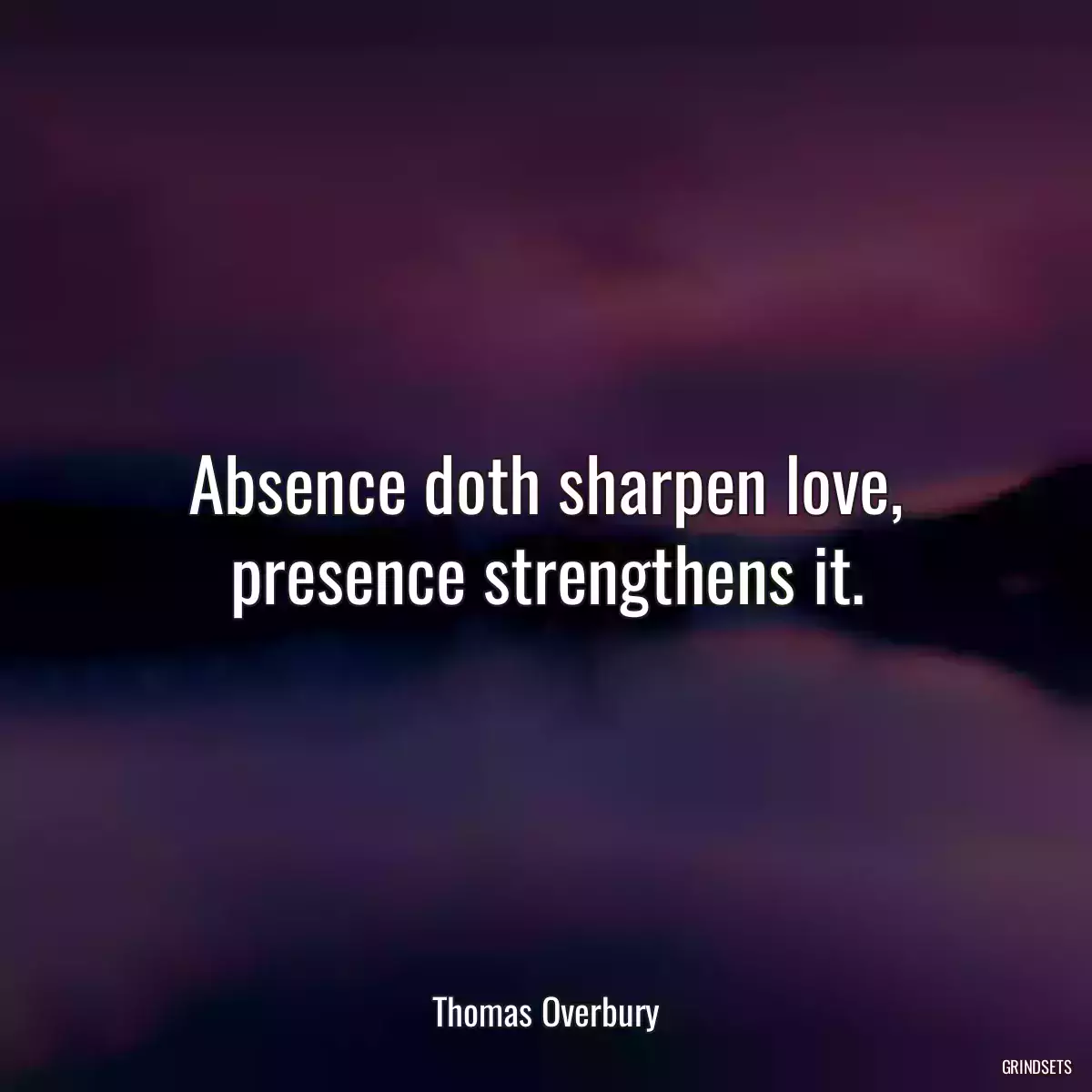 Absence doth sharpen love, presence strengthens it.