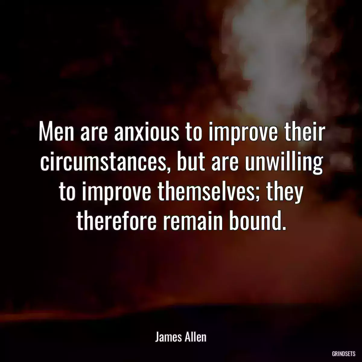 Men are anxious to improve their circumstances, but are unwilling to improve themselves; they therefore remain bound.