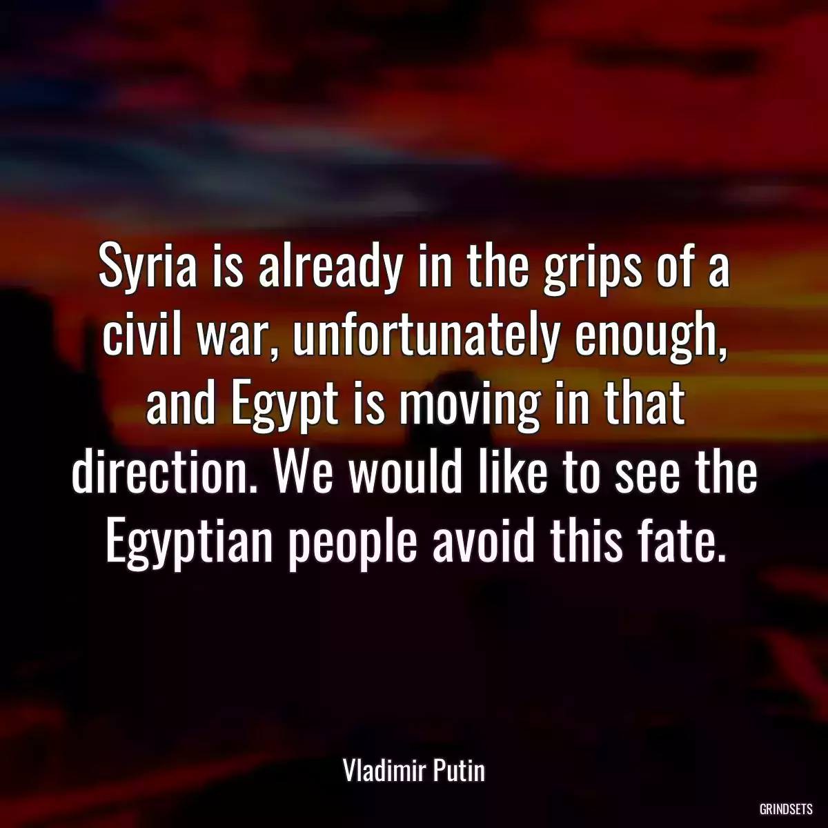 Syria is already in the grips of a civil war, unfortunately enough, and Egypt is moving in that direction. We would like to see the Egyptian people avoid this fate.