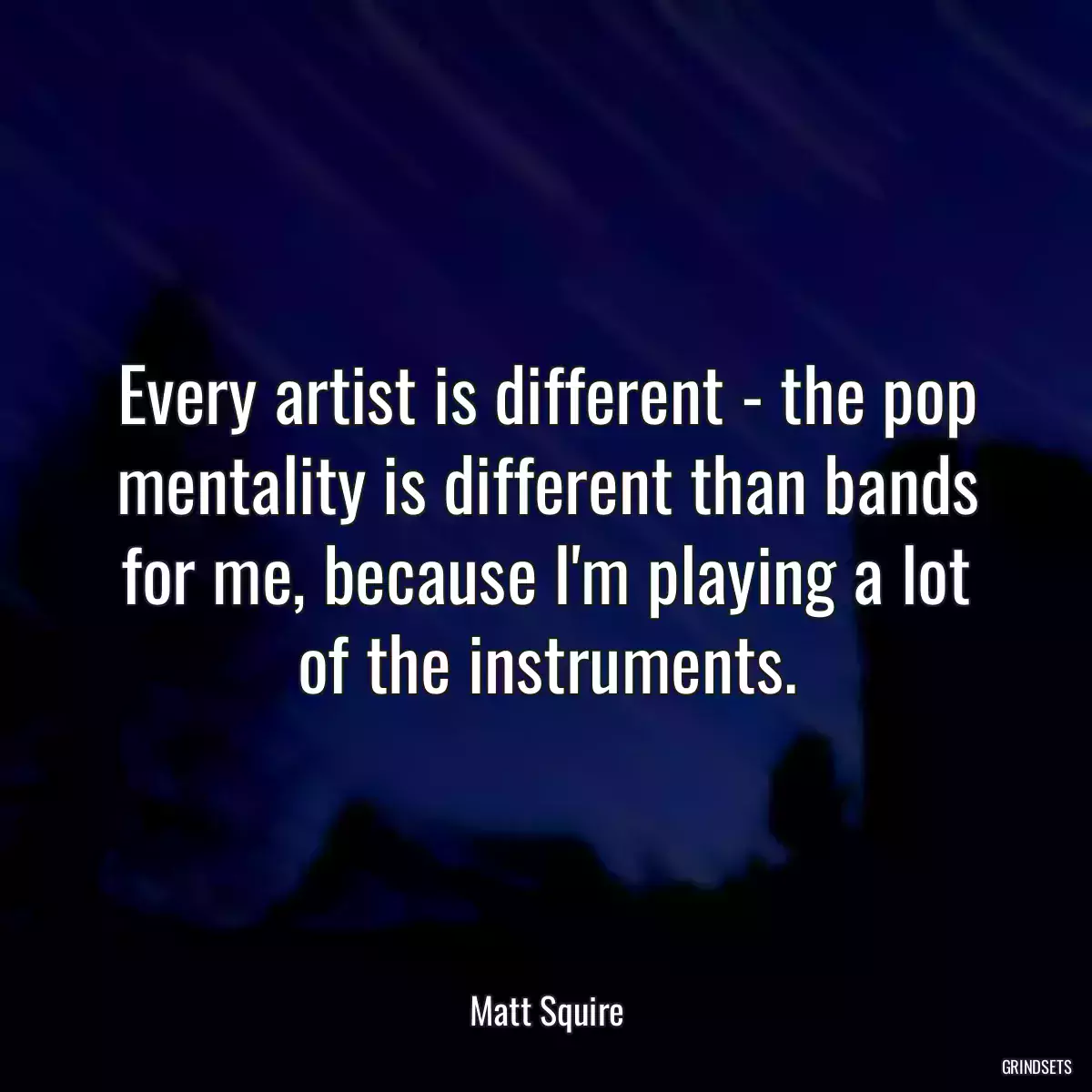 Every artist is different - the pop mentality is different than bands for me, because I\'m playing a lot of the instruments.