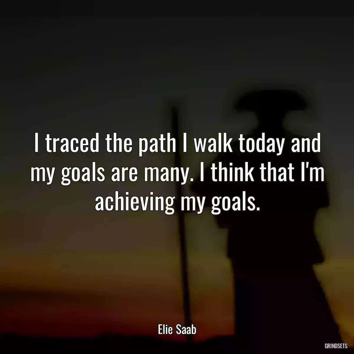 I traced the path I walk today and my goals are many. I think that I\'m achieving my goals.