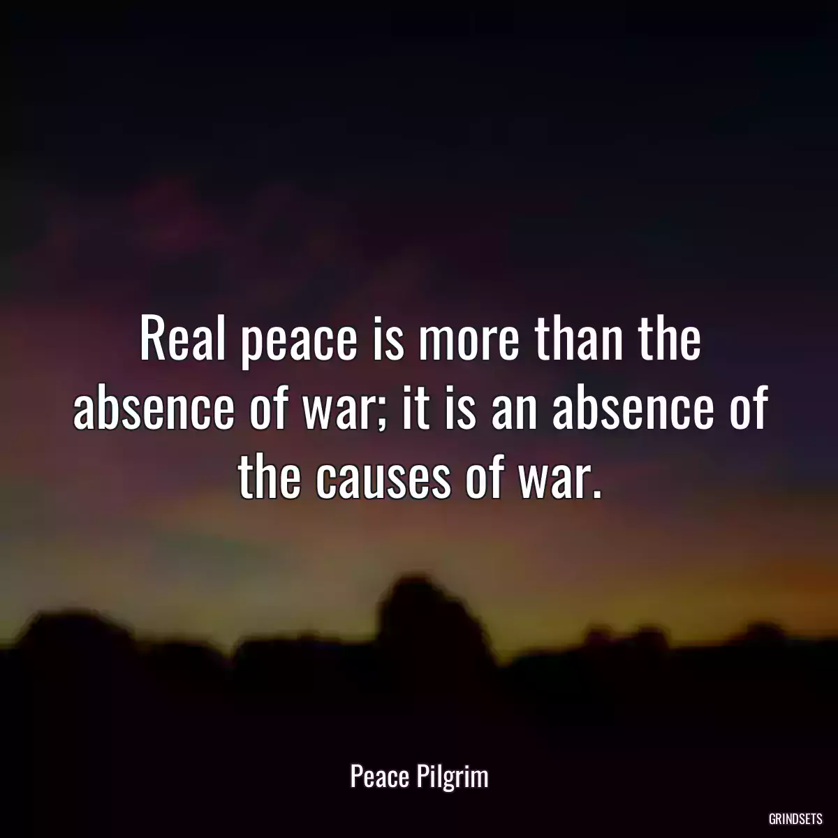 Real peace is more than the absence of war; it is an absence of the causes of war.