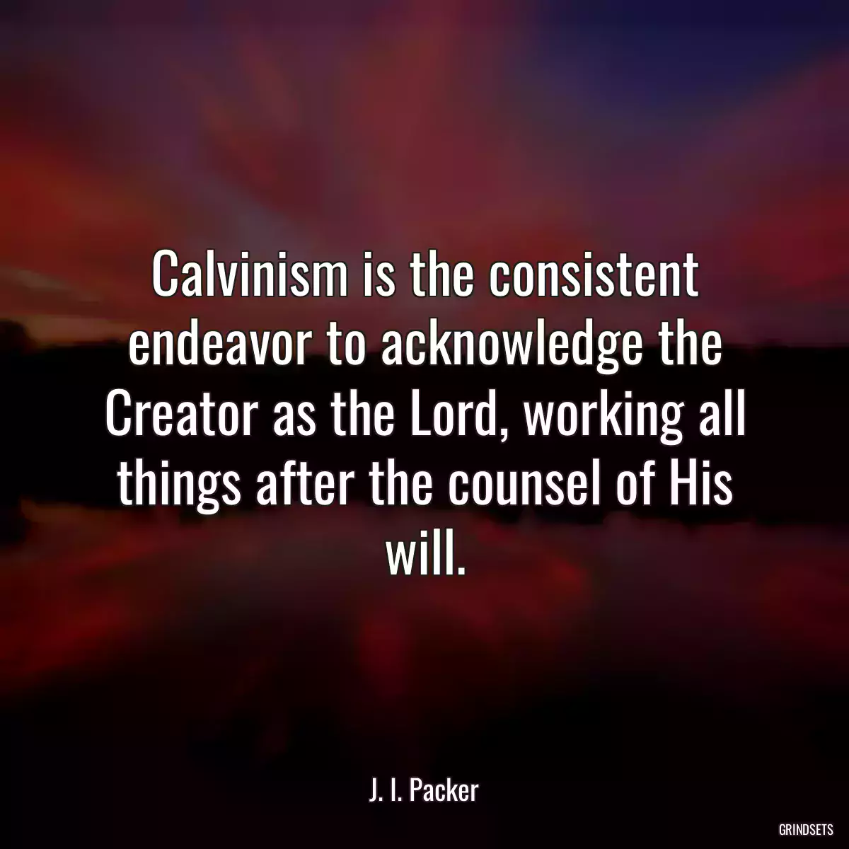 Calvinism is the consistent endeavor to acknowledge the Creator as the Lord, working all things after the counsel of His will.