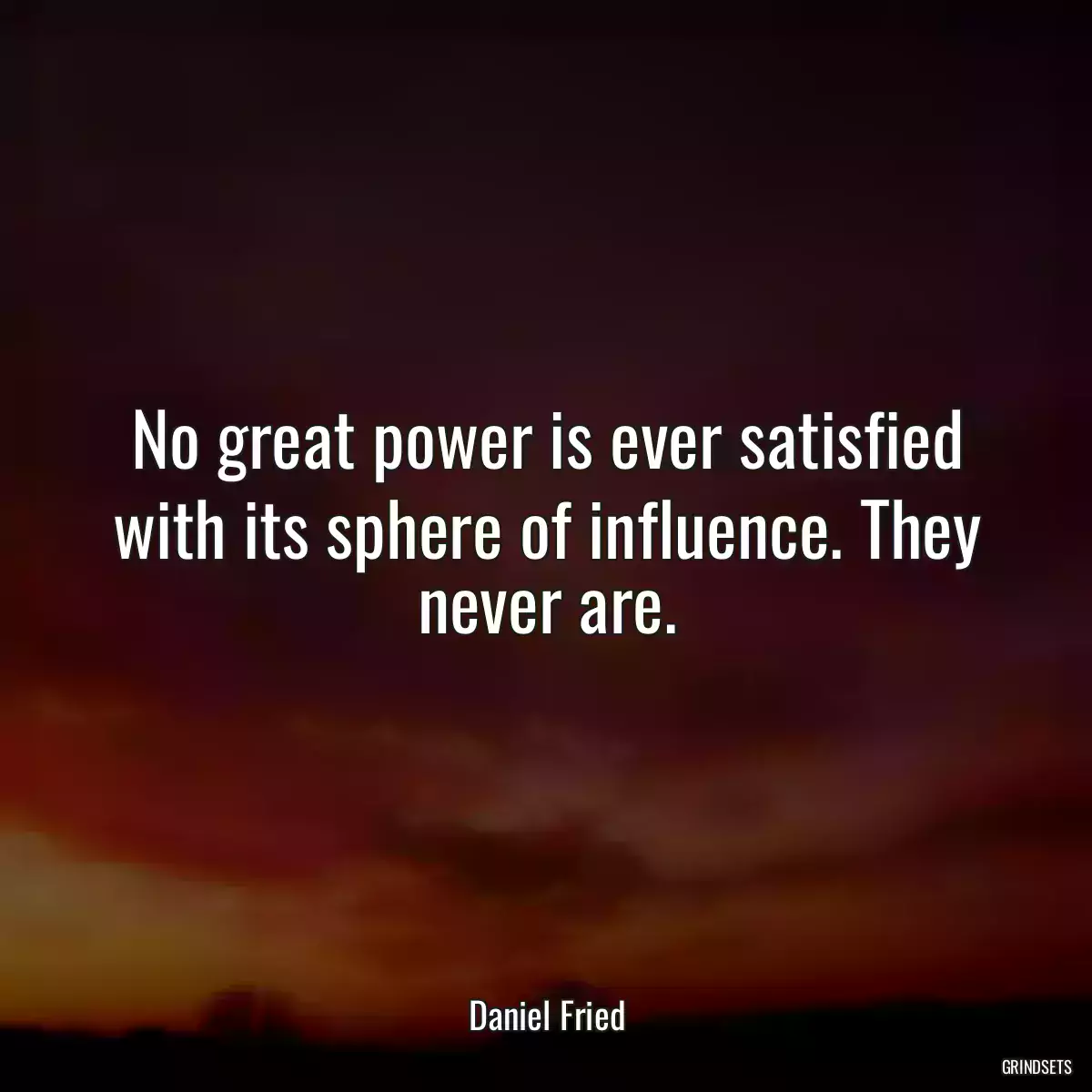 No great power is ever satisfied with its sphere of influence. They never are.