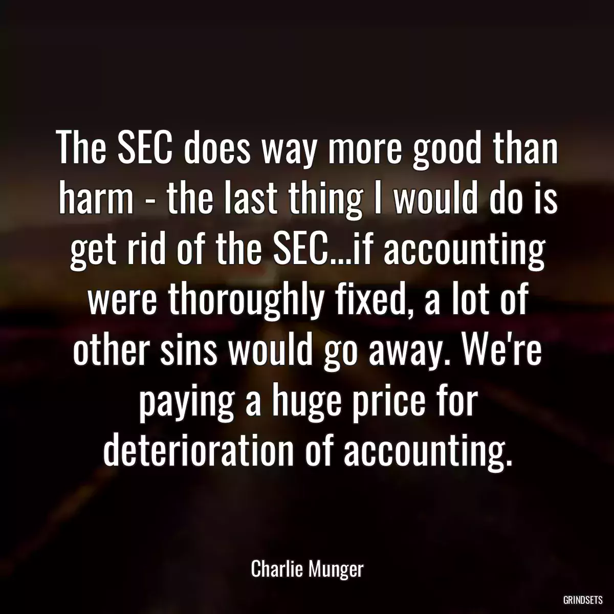 The SEC does way more good than harm - the last thing I would do is get rid of the SEC...if accounting were thoroughly fixed, a lot of other sins would go away. We\'re paying a huge price for deterioration of accounting.