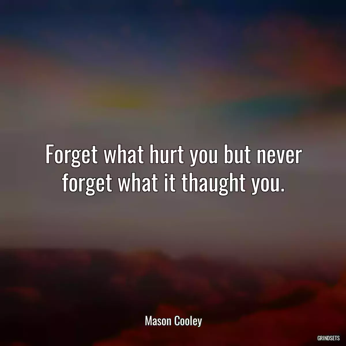 Forget what hurt you but never forget what it thaught you.