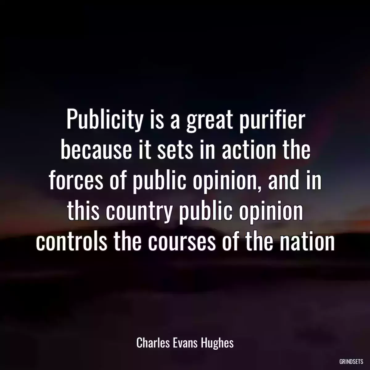 Publicity is a great purifier because it sets in action the forces of public opinion, and in this country public opinion controls the courses of the nation