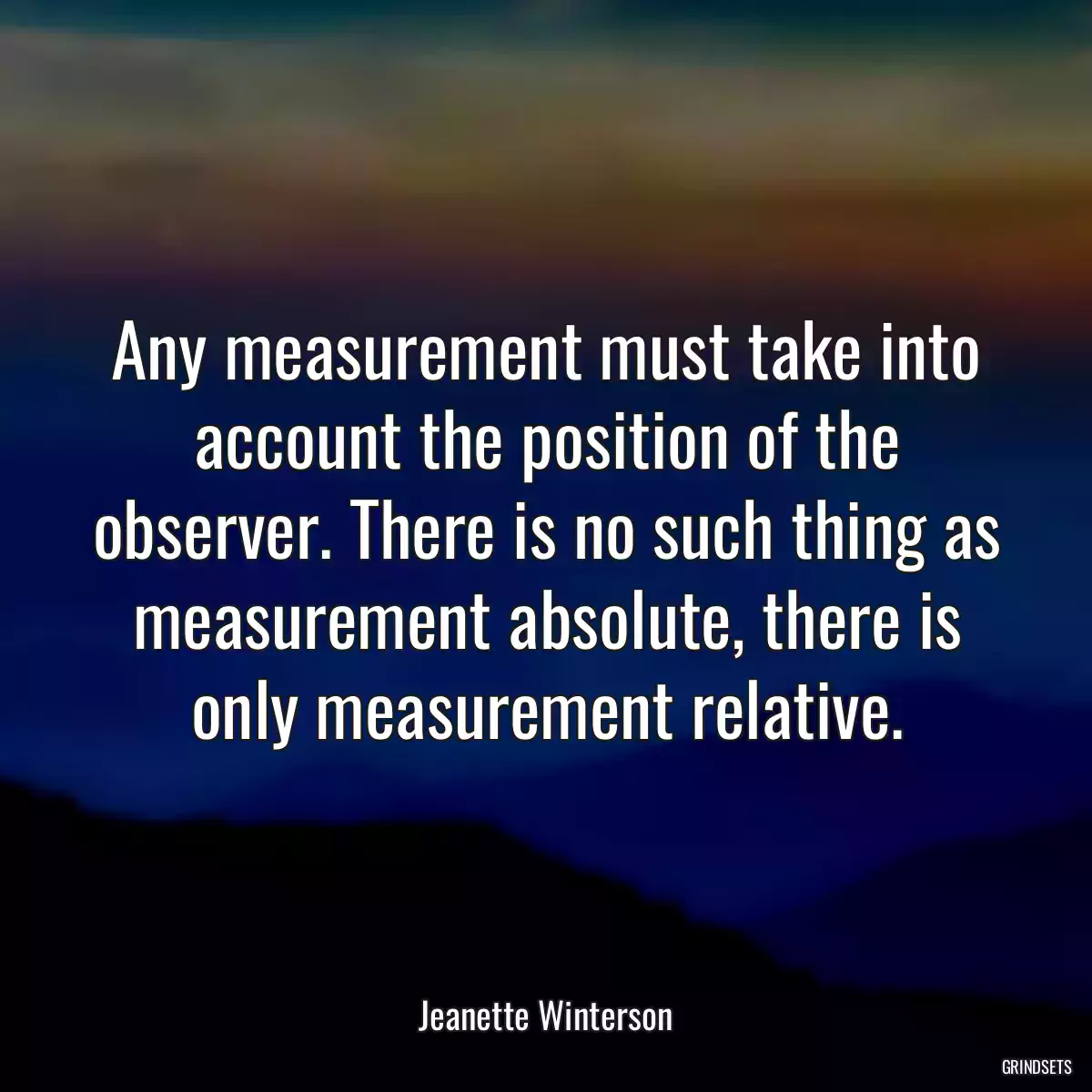 Any measurement must take into account the position of the observer. There is no such thing as measurement absolute, there is only measurement relative.