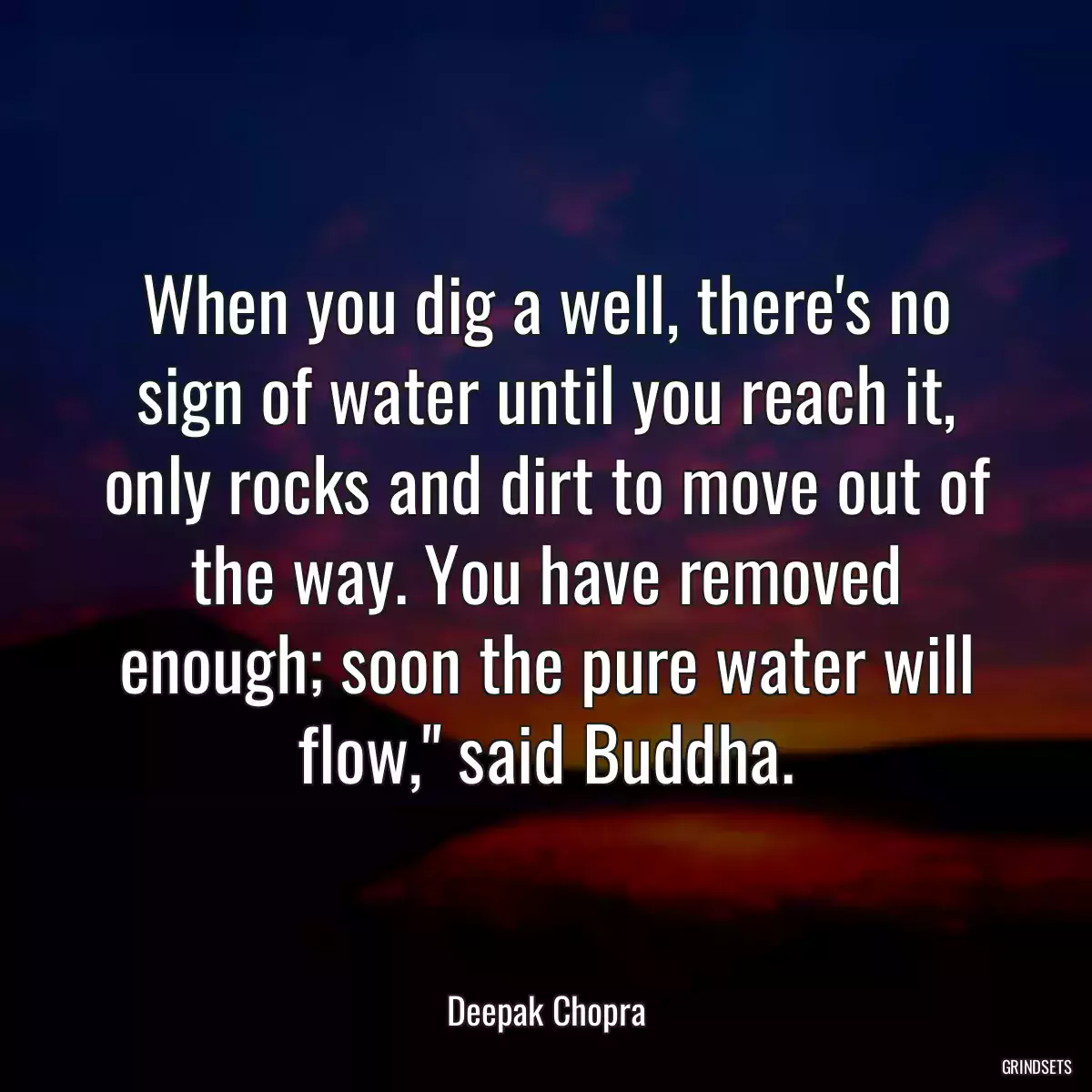 When you dig a well, there\'s no sign of water until you reach it, only rocks and dirt to move out of the way. You have removed enough; soon the pure water will flow,\