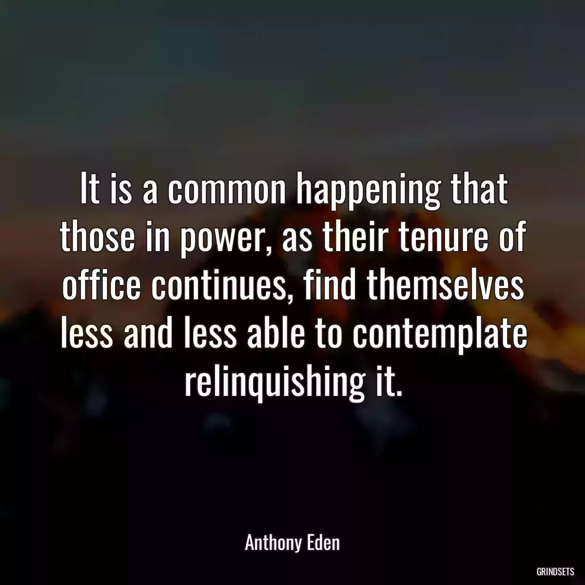 It is a common happening that those in power, as their tenure of office continues, find themselves less and less able to contemplate relinquishing it.