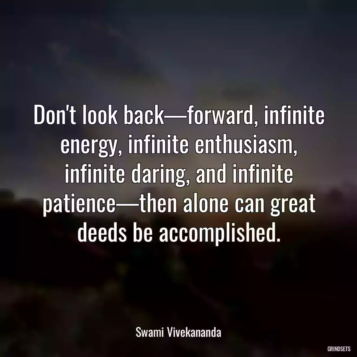 Don\'t look back—forward, infinite energy, infinite enthusiasm, infinite daring, and infinite patience—then alone can great deeds be accomplished.