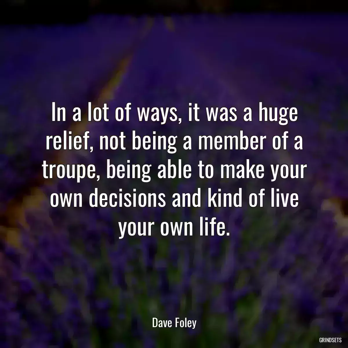 In a lot of ways, it was a huge relief, not being a member of a troupe, being able to make your own decisions and kind of live your own life.