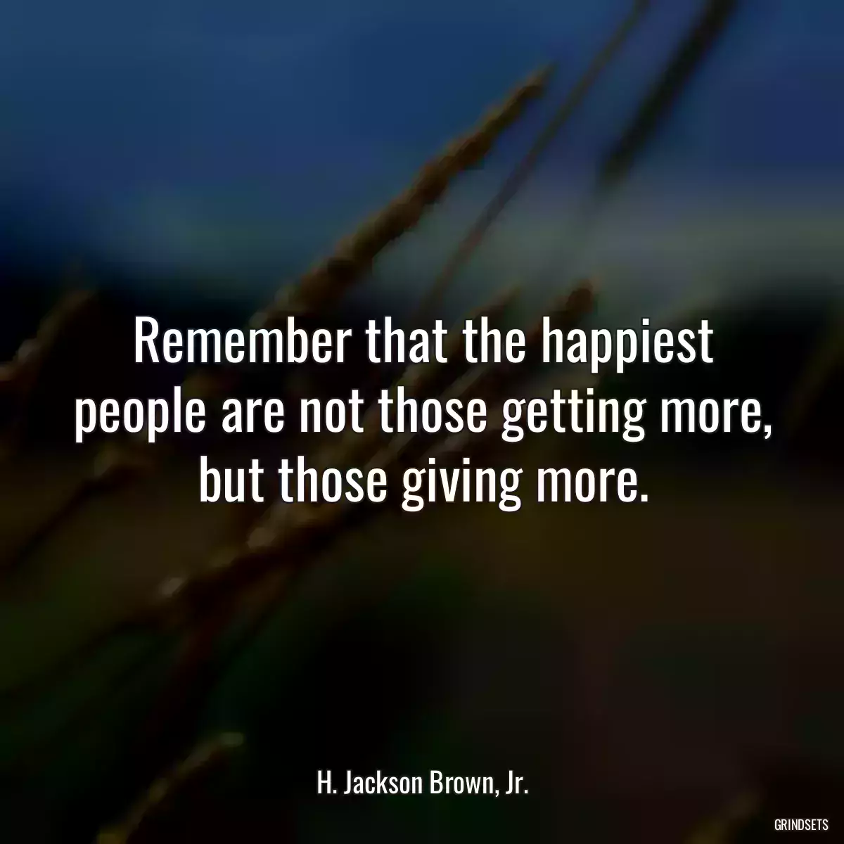 Remember that the happiest people are not those getting more, but those giving more.