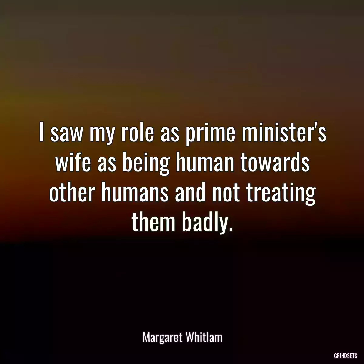 I saw my role as prime minister\'s wife as being human towards other humans and not treating them badly.