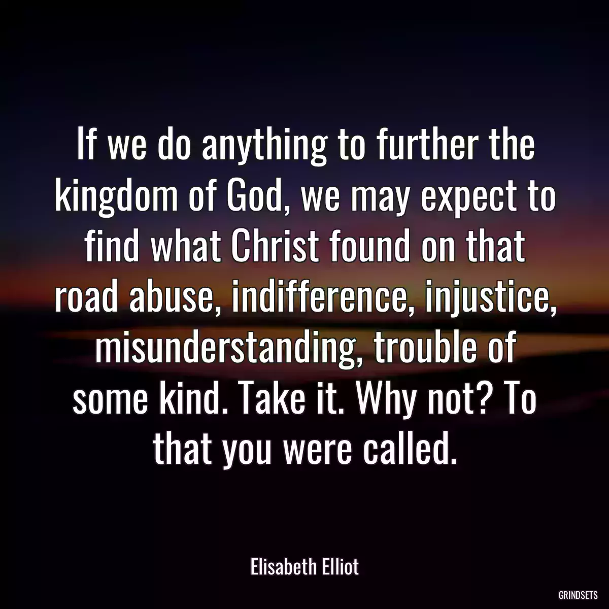 If we do anything to further the kingdom of God, we may expect to find what Christ found on that road abuse, indifference, injustice, misunderstanding, trouble of some kind. Take it. Why not? To that you were called.