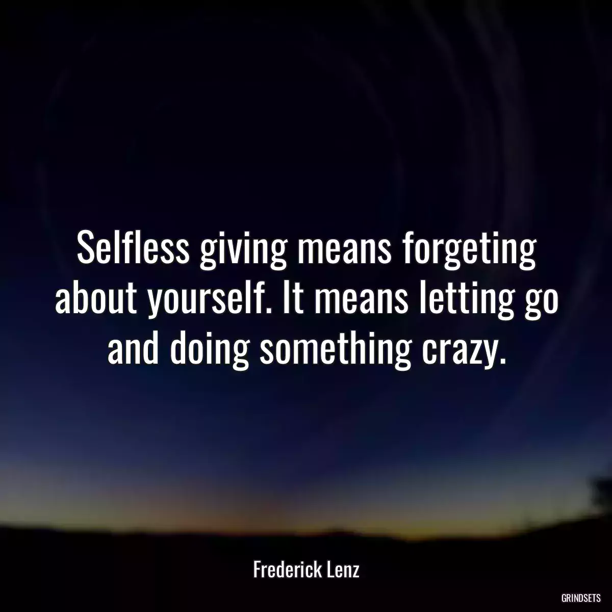 Selfless giving means forgeting about yourself. It means letting go and doing something crazy.