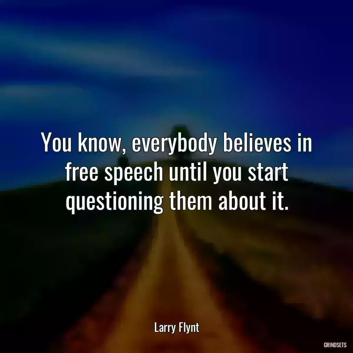 You know, everybody believes in free speech until you start questioning them about it.