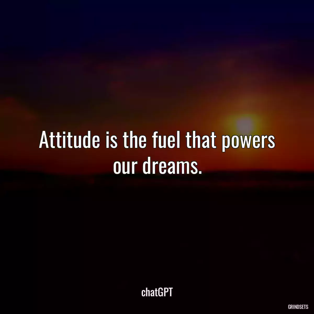 Attitude is the fuel that powers our dreams.