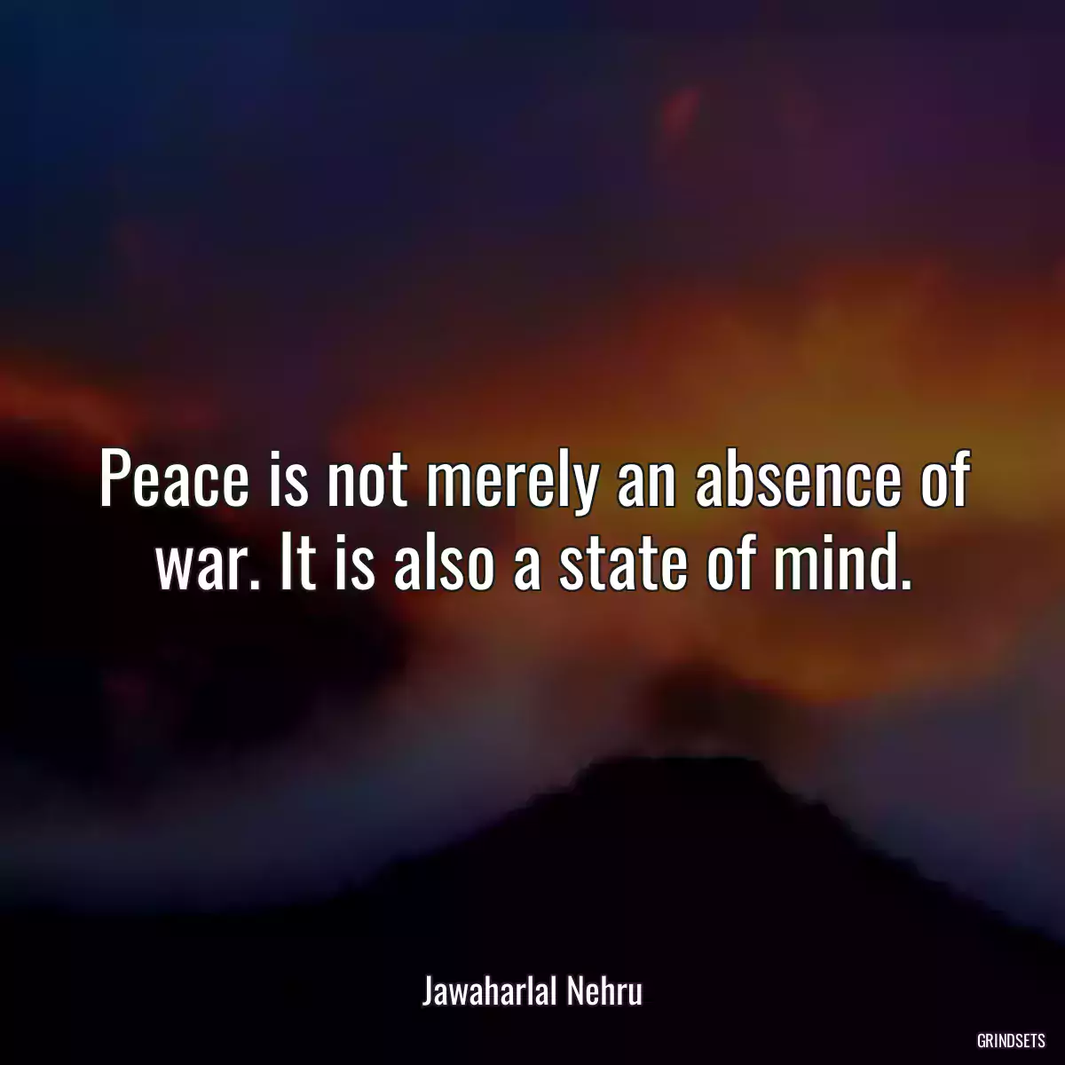 Peace is not merely an absence of war. It is also a state of mind.