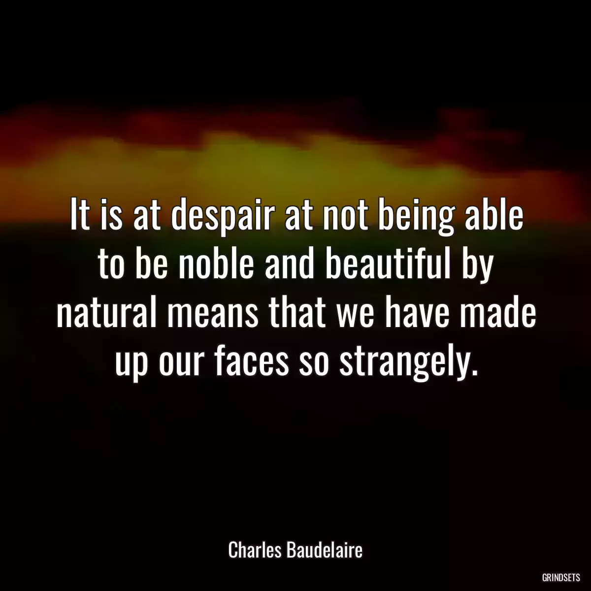 It is at despair at not being able to be noble and beautiful by natural means that we have made up our faces so strangely.