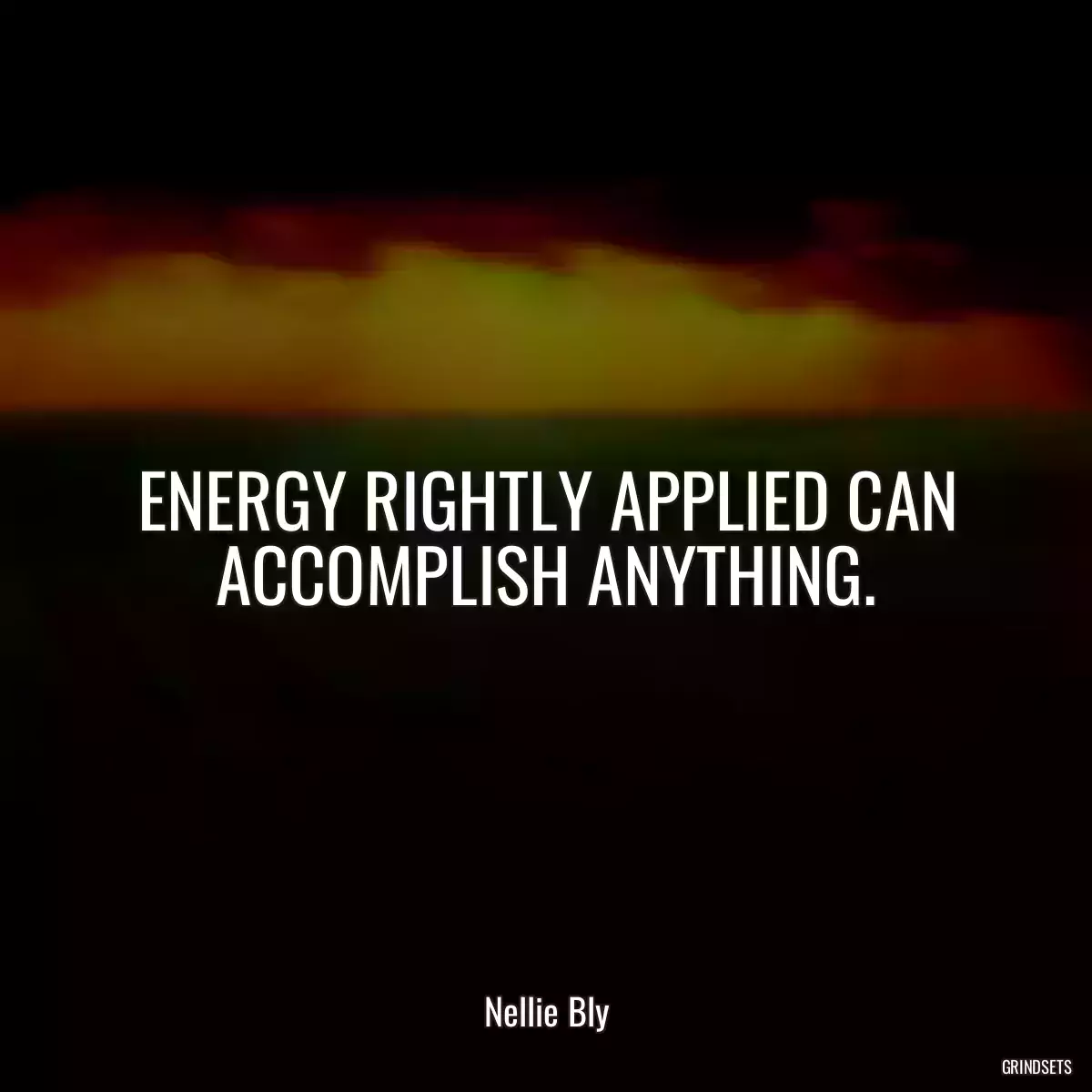 ENERGY RIGHTLY APPLIED CAN ACCOMPLISH ANYTHING.