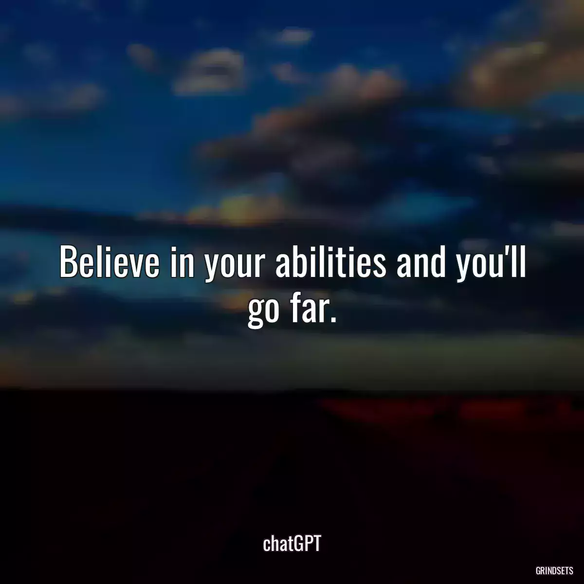 Believe in your abilities and you\'ll go far.