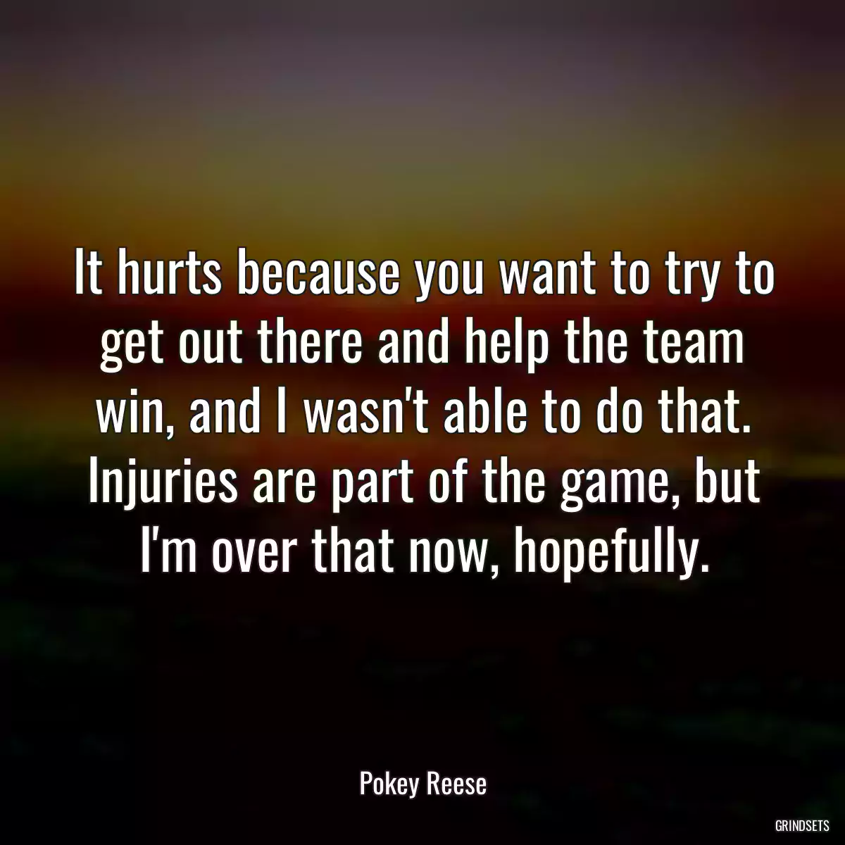 It hurts because you want to try to get out there and help the team win, and I wasn\'t able to do that. Injuries are part of the game, but I\'m over that now, hopefully.