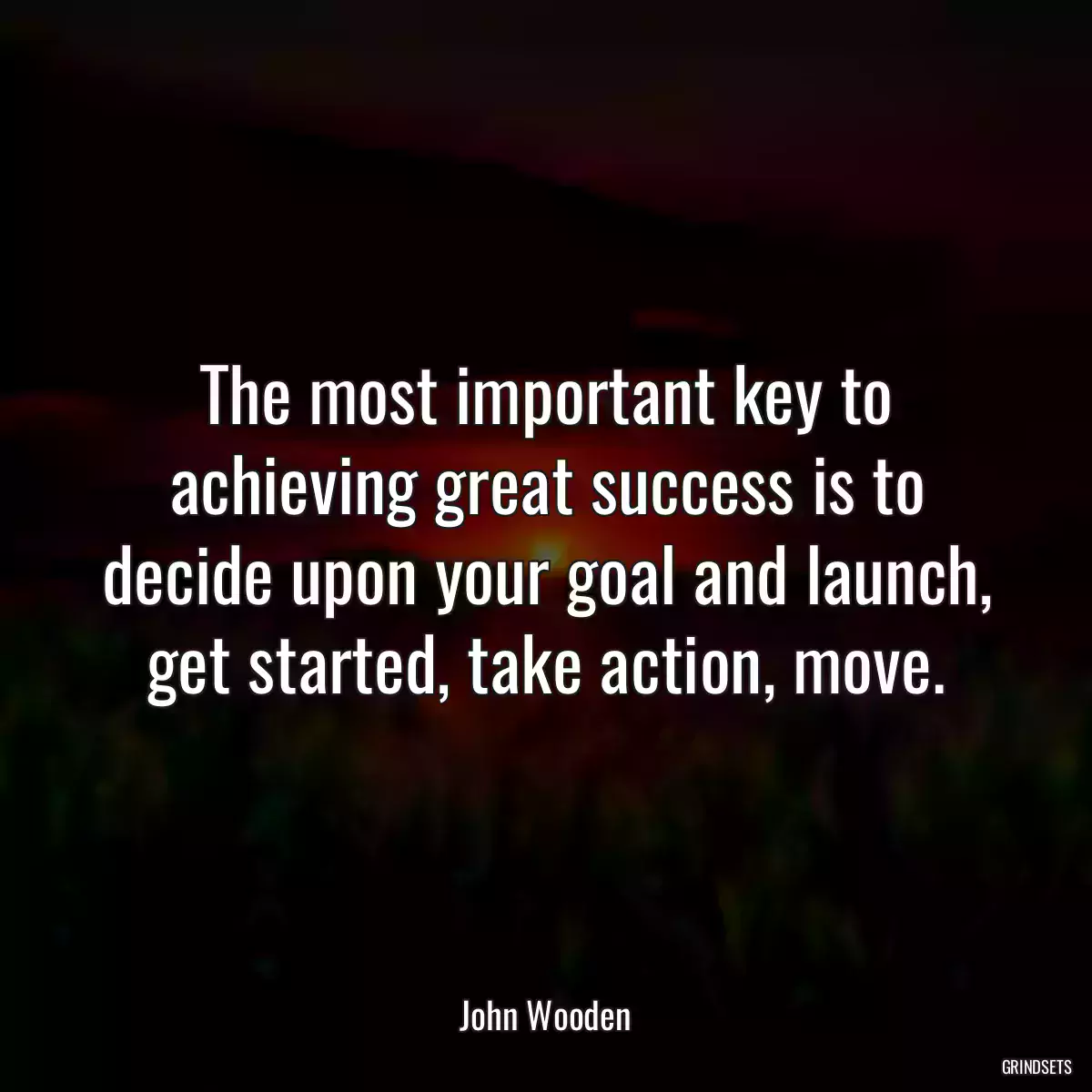 The most important key to achieving great success is to decide upon your goal and launch, get started, take action, move.