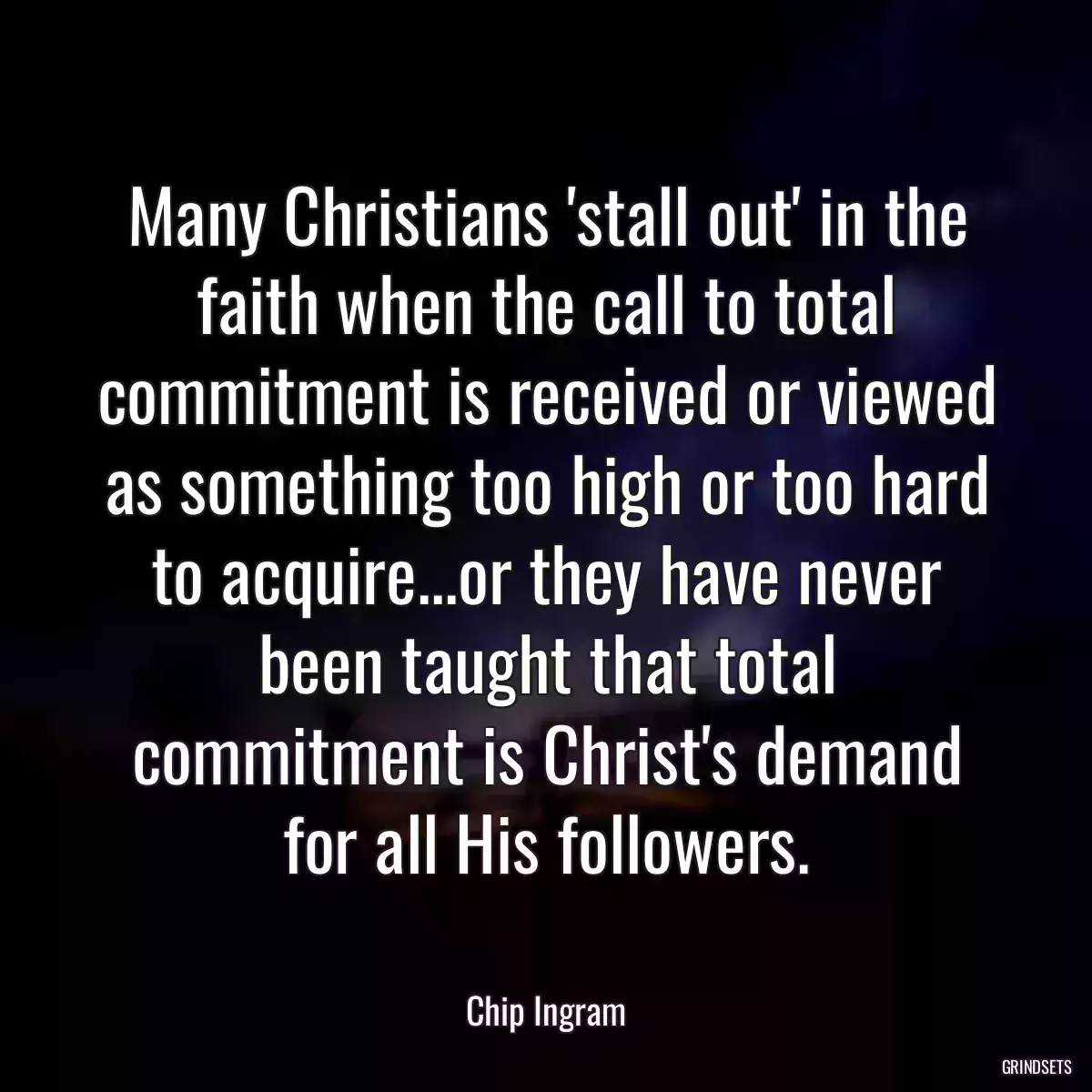 Many Christians \'stall out\' in the faith when the call to total commitment is received or viewed as something too high or too hard to acquire...or they have never been taught that total commitment is Christ\'s demand for all His followers.