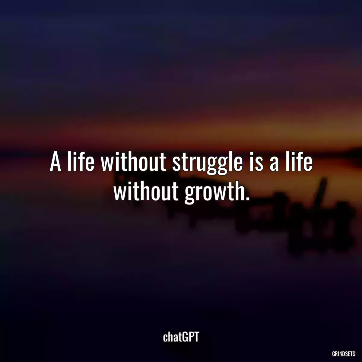 A life without struggle is a life without growth.