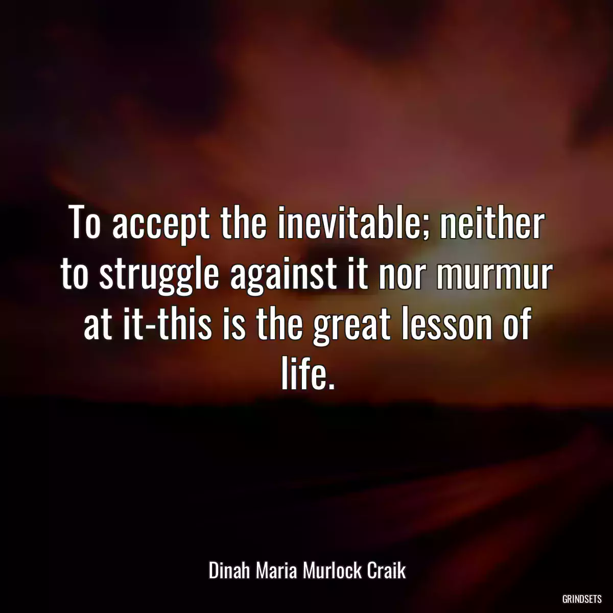 To accept the inevitable; neither to struggle against it nor murmur at it-this is the great lesson of life.