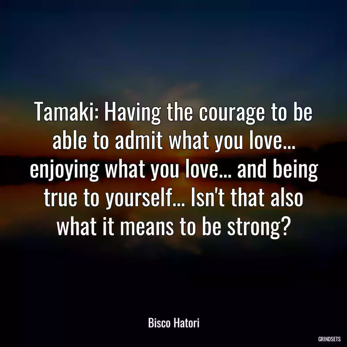 Tamaki: Having the courage to be able to admit what you love... enjoying what you love... and being true to yourself... Isn\'t that also what it means to be strong?