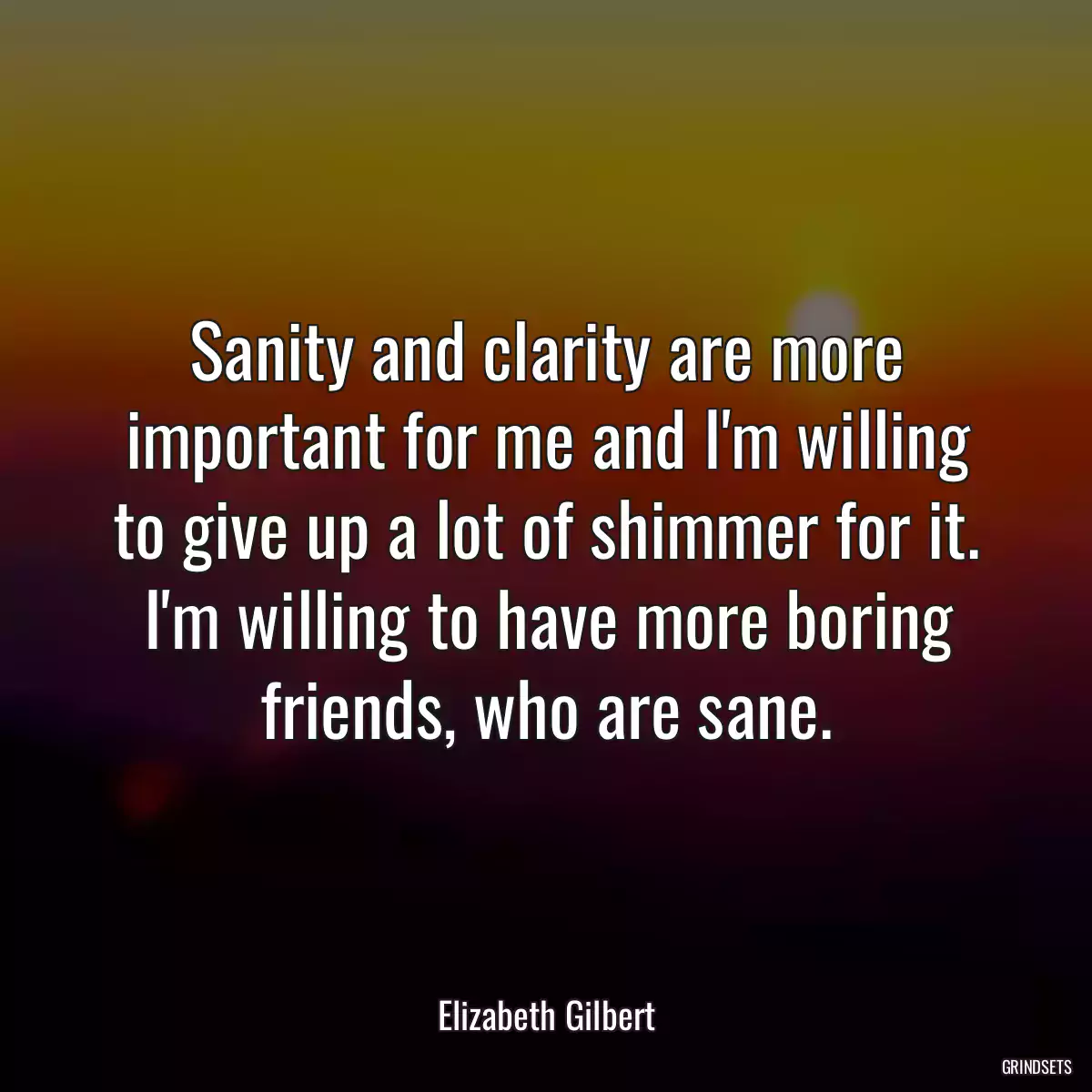 Sanity and clarity are more important for me and I\'m willing to give up a lot of shimmer for it. I\'m willing to have more boring friends, who are sane.