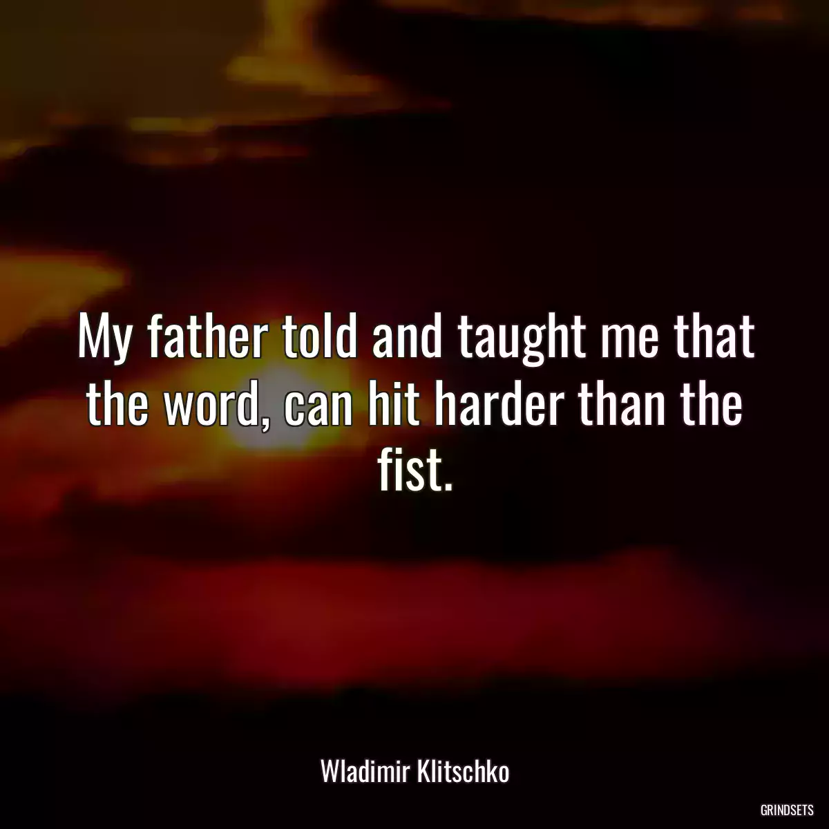 My father told and taught me that the word, can hit harder than the fist.