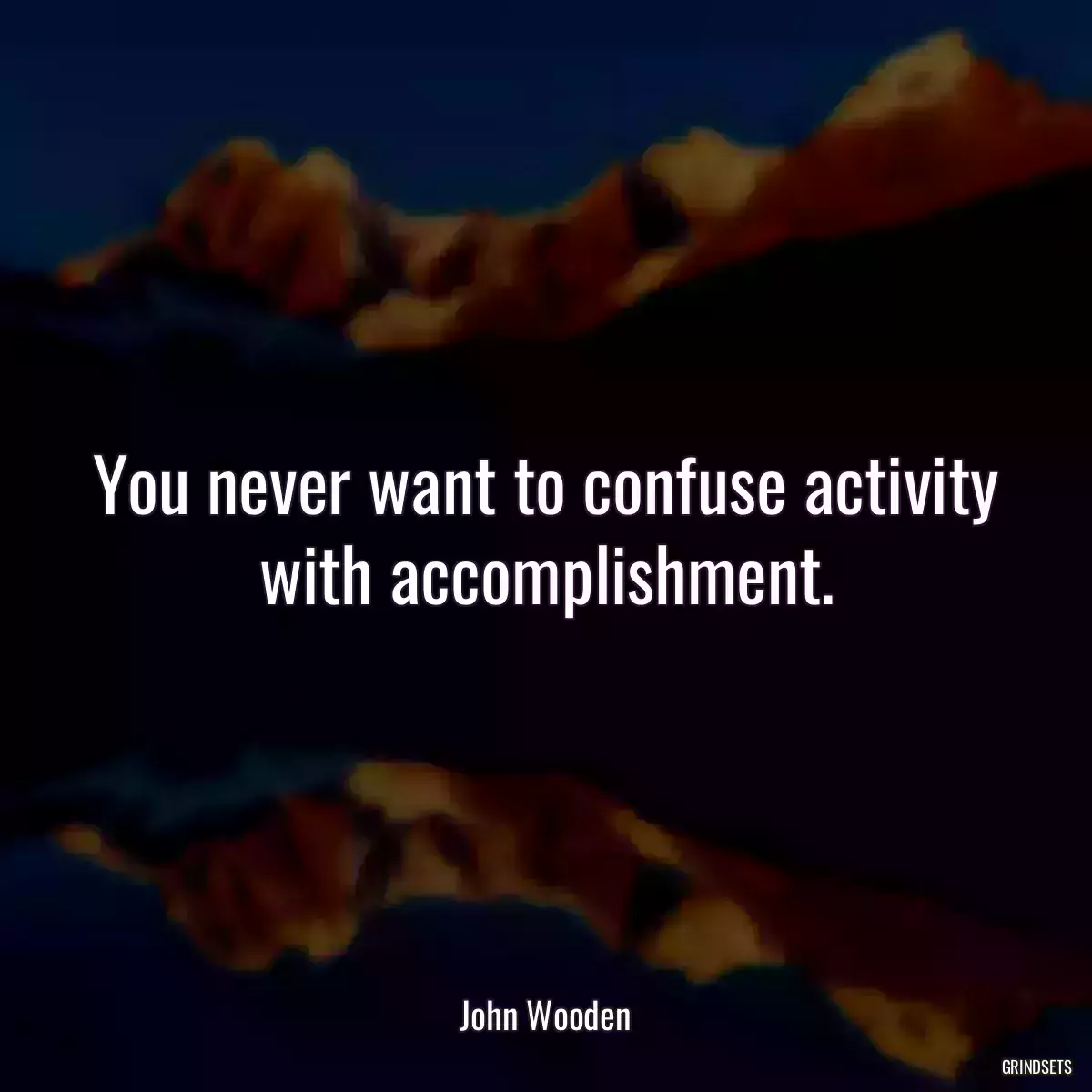 You never want to confuse activity with accomplishment.